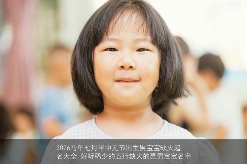 2026马年七月半中元节出生男宝宝缺火起名大全 好听稀少的五行缺火的鼠男宝宝名字 2026马年七月半中元节出生男宝宝缺火起名大全 好听稀少的五行缺火的鼠男宝宝名字