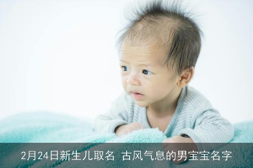 2月24日新生儿取名 古风气息的男宝宝名字 2月24日新生儿取名 古风气息的男宝宝名字