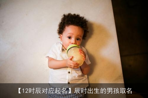 【12时辰对应起名】辰时出生的男孩取名 【12时辰对应起名】辰时出生的男孩取名