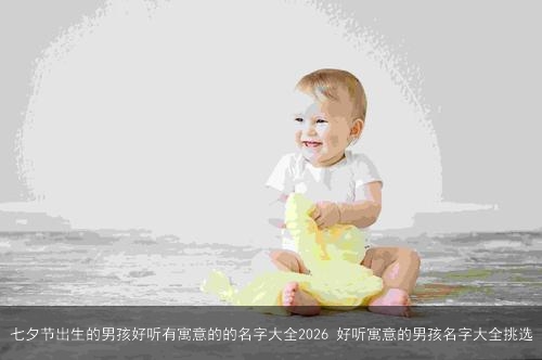 七夕节出生的男孩好听有寓意的的名字大全2026 好听寓意的男孩名字大全挑选 七夕节出生的男孩好听有寓意的的名字大全2026 好听寓意的男孩名字大全挑选