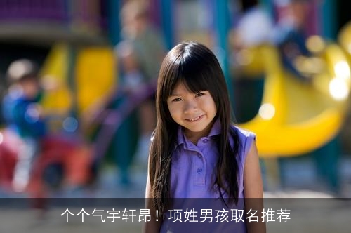 个个气宇轩昂!项姓男孩取名推荐 个个气宇轩昂!项姓男孩取名推荐