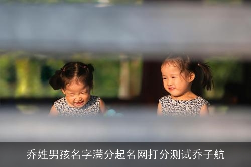 乔姓男孩名字满分起名网打分测试乔子航 乔姓男孩名字满分起名网打分测试乔子航