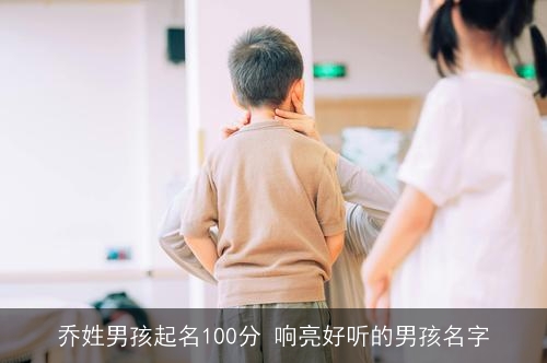 乔姓男孩起名100分 响亮好听的男孩名字 乔姓男孩起名100分 响亮好听的男孩名字