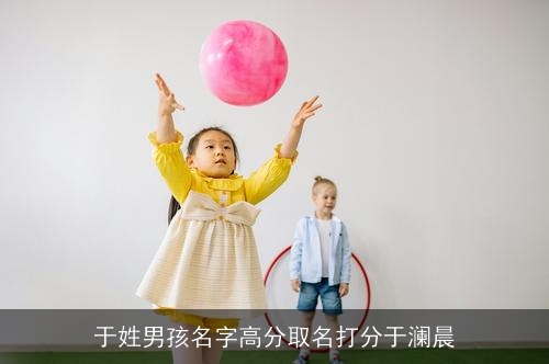 于姓男孩名字高分取名打分于澜晨 于姓男孩名字高分取名打分于澜晨