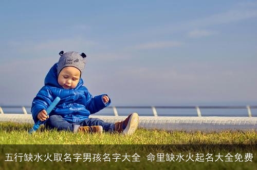 五行缺水火取名字男孩名字大全 命里缺水火起名大全免费 五行缺水火取名字男孩名字大全 命里缺水火起名大全免费