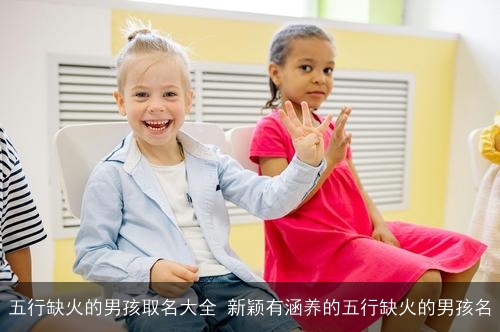 五行缺火的男孩取名大全 新颖有涵养的五行缺火的男孩名 五行缺火的男孩取名大全 新颖有涵养的五行缺火的男孩名