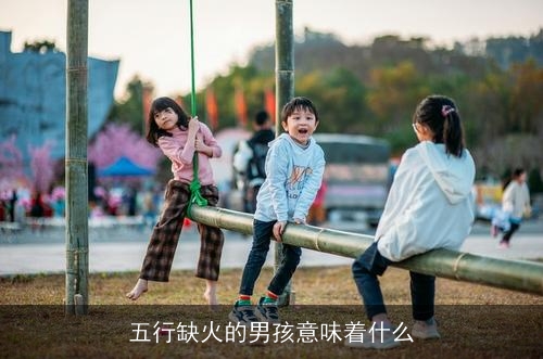 五行缺火的男孩意味着什么 五行缺火的男孩意味着什么