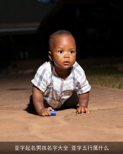 亚字起名男孩名字大全 亚字五行属什么 亚字起名男孩名字大全 亚字五行属什么