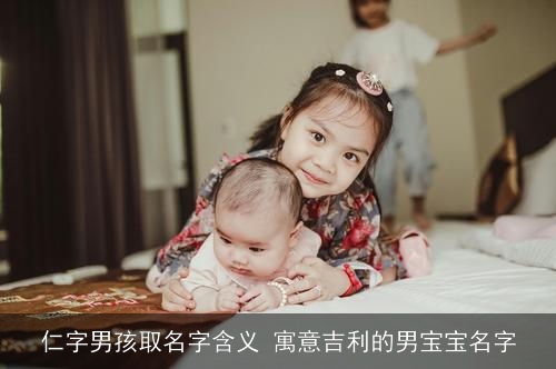 仁字男孩取名字含义 寓意吉利的男宝宝名字 仁字男孩取名字含义 寓意吉利的男宝宝名字