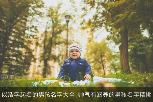 以浩字起名的男孩名字大全 帅气有涵养的男孩名字精挑 以浩字起名的男孩名字大全 帅气有涵养的男孩名字精挑