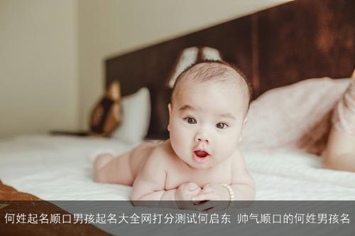 何姓起名顺口男孩起名大全网打分测试何启东 帅气顺口的何姓男孩名 何姓起名顺口男孩起名大全网打分测试何启东 帅气顺口的何姓男孩名