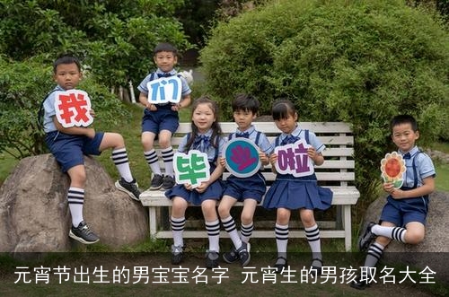 元宵节出生的男宝宝名字 元宵生的男孩取名大全 元宵节出生的男宝宝名字 元宵生的男孩取名大全