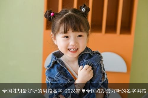 全国姓胡最好听的男孩名字 2026简单全国姓胡最好听的名字男孩 全国姓胡最好听的男孩名字 2026简单全国姓胡最好听的名字男孩