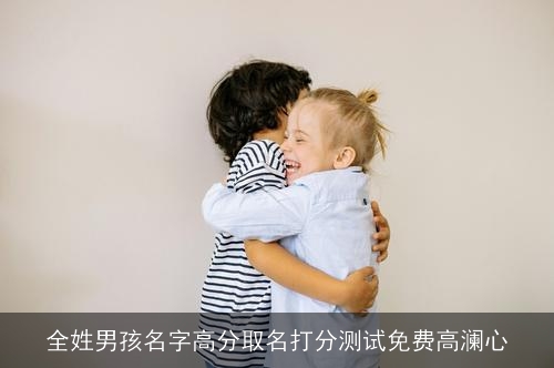 全姓男孩名字高分取名打分测试免费高澜心 全姓男孩名字高分取名打分测试免费高澜心