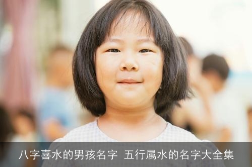 八字喜水的男孩名字 五行属水的名字大全集 八字喜水的男孩名字 五行属水的名字大全集