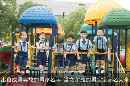 出自成语典故的男孩名字 温文尔雅的男宝宝起名大全 出自成语典故的男孩名字 温文尔雅的男宝宝起名大全