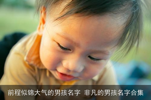 前程似锦大气的男孩名字 非凡的男孩名字合集 前程似锦大气的男孩名字 非凡的男孩名字合集