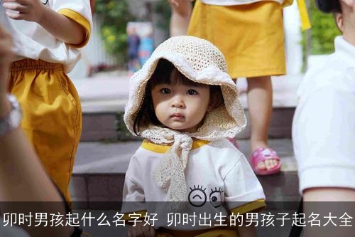 卯时男孩起什么名字好 卯时出生的男孩子起名大全 卯时男孩起什么名字好 卯时出生的男孩子起名大全