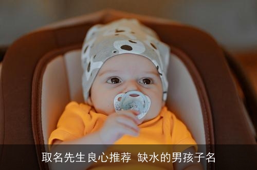 取名先生良心推荐 缺水的男孩子名 取名先生良心推荐 缺水的男孩子名