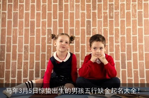 马年3月5日惊蛰出生的男孩五行缺金起名大全! 马年3月5日惊蛰出生的男孩五行缺金起名大全!