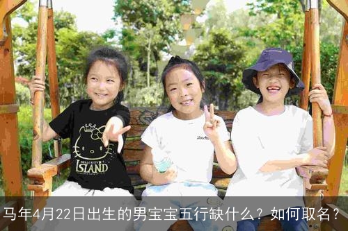 马年4月22日出生的男宝宝五行缺什么?如何取名? 马年4月22日出生的男宝宝五行缺什么?如何取名?
