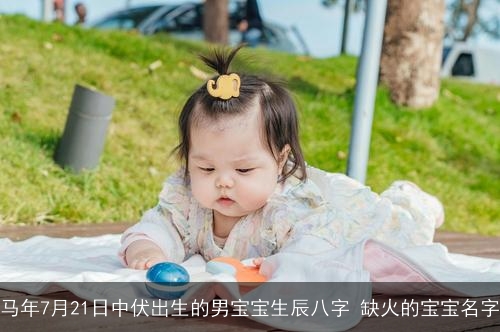 马年7月21日中伏出生的男宝宝生辰八字 缺火的宝宝名字 马年7月21日中伏出生的男宝宝生辰八字 缺火的宝宝名字