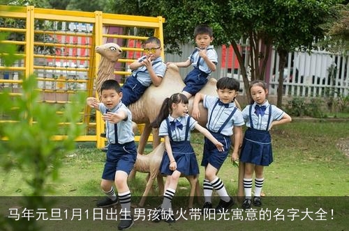 马年元旦1月1日出生男孩缺火带阳光寓意的名字大全! 马年元旦1月1日出生男孩缺火带阳光寓意的名字大全!