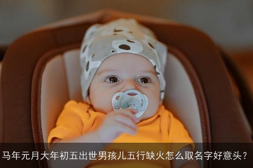 马年元月大年初五出世男孩儿五行缺火怎么取名字好意头? 马年元月大年初五出世男孩儿五行缺火怎么取名字好意头?