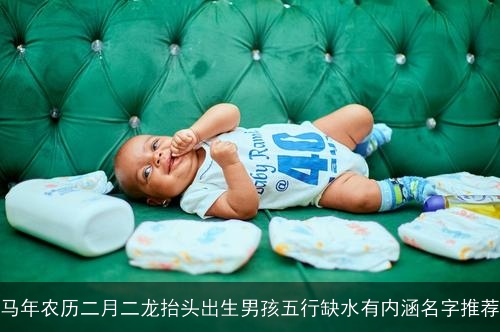 马年农历二月二龙抬头出生男孩五行缺水有内涵名字推荐 马年农历二月二龙抬头出生男孩五行缺水有内涵名字推荐