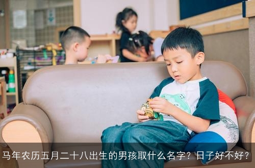 马年农历五月二十八出生的男孩取什么名字?日子好不好? 马年农历五月二十八出生的男孩取什么名字?日子好不好?