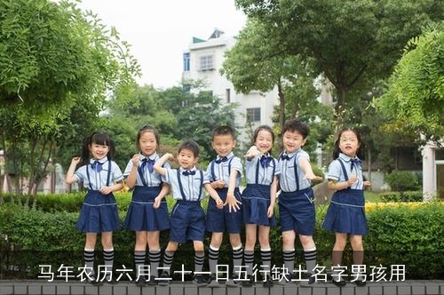 马年农历六月二十一日五行缺土名字男孩用 马年农历六月二十一日五行缺土名字男孩用