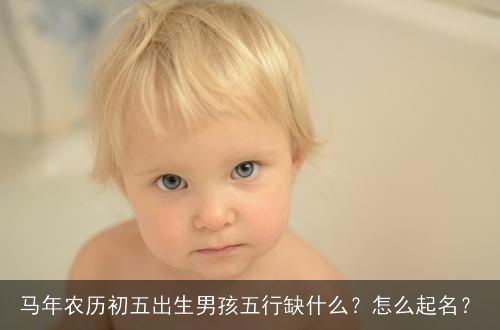 马年农历初五出生男孩五行缺什么?怎么起名? 马年农历初五出生男孩五行缺什么?怎么起名?