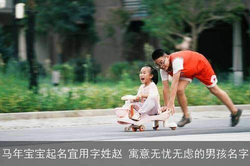 马年宝宝起名宜用字姓赵 寓意无忧无虑的男孩名字 马年宝宝起名宜用字姓赵 寓意无忧无虑的男孩名字