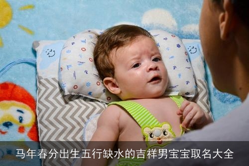 马年春分出生五行缺水的吉祥男宝宝取名大全 马年春分出生五行缺水的吉祥男宝宝取名大全