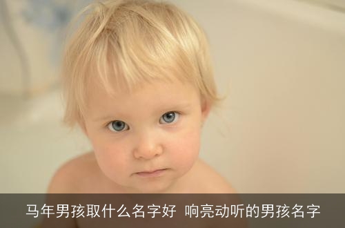 马年男孩取什么名字好 响亮动听的男孩名字 马年男孩取什么名字好 响亮动听的男孩名字