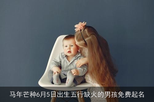 马年芒种6月5日出生五行缺火的男孩免费起名 马年芒种6月5日出生五行缺火的男孩免费起名