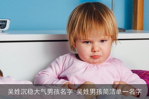 吴姓沉稳大气男孩名字 吴姓男孩简洁单一名字 吴姓沉稳大气男孩名字 吴姓男孩简洁单一名字