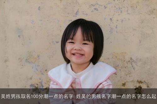 吴姓男孩取名100分潮一点的名字 姓吴的男孩名字潮一点的名字怎么起 吴姓男孩取名100分潮一点的名字 姓吴的男孩名字潮一点的名字怎么起