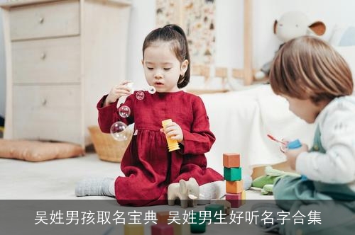 吴姓男孩取名宝典 吴姓男生好听名字合集 吴姓男孩取名宝典 吴姓男生好听名字合集