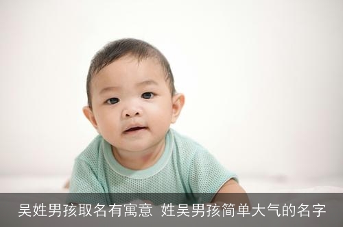 吴姓男孩取名有寓意 姓吴男孩简单大气的名字 吴姓男孩取名有寓意 姓吴男孩简单大气的名字