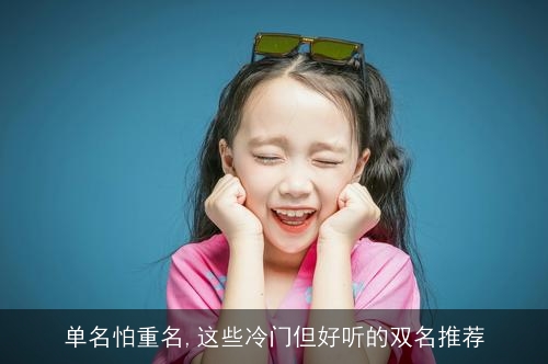 单名怕重名,这些冷门但好听的双名推荐 单名怕重名,这些冷门但好听的双名推荐