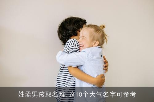 姓孟男孩取名难,这10个大气名字可参考 姓孟男孩取名难,这10个大气名字可参考