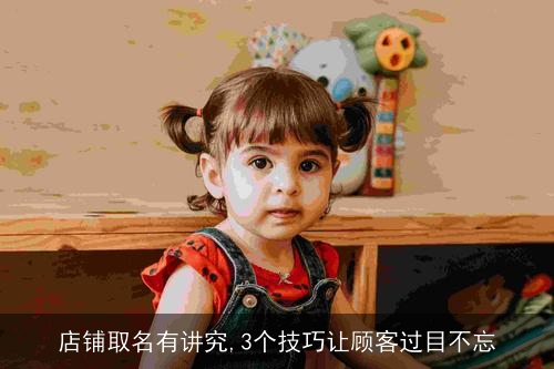 店铺取名有讲究,3个技巧让顾客过目不忘 店铺取名有讲究,3个技巧让顾客过目不忘