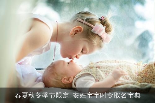 春夏秋冬季节限定,安姓宝宝时令取名宝典 春夏秋冬季节限定,安姓宝宝时令取名宝典