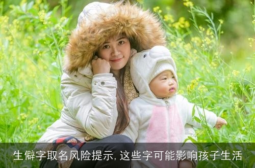 生僻字取名风险提示,这些字可能影响孩子生活 生僻字取名风险提示,这些字可能影响孩子生活