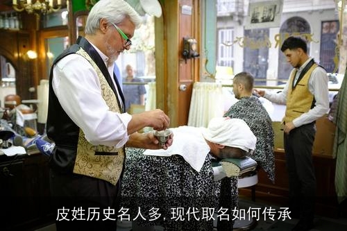 皮姓历史名人多,现代取名如何传承 皮姓历史名人多,现代取名如何传承
