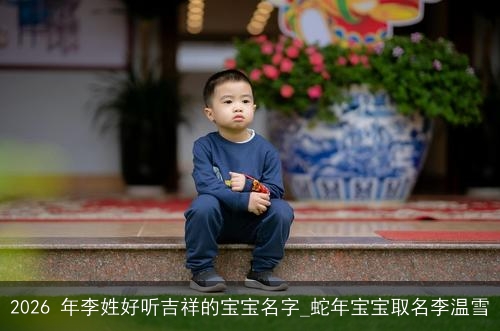 2026 年李姓好听吉祥的宝宝名字_蛇年宝宝取名李温雪 2026 年李姓好听吉祥的宝宝名字_蛇年宝宝取名李温雪