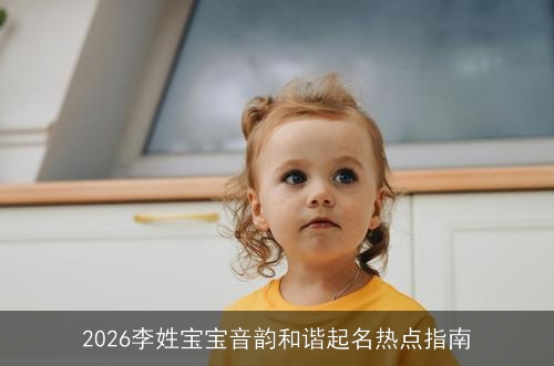 2026李姓宝宝音韵和谐起名热点指南 2026李姓宝宝音韵和谐起名热点指南