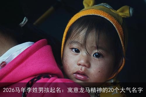 2026马年李姓男孩起名:寓意龙马精神的20个大气名字 2026马年李姓男孩起名:寓意龙马精神的20个大气名字