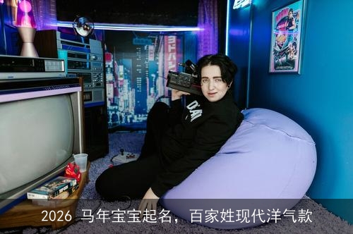 2026 马年宝宝起名，百家姓现代洋气款